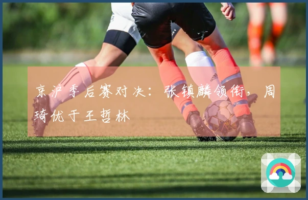 京沪季后赛对决：张镇麟领衔，周琦优于王哲林