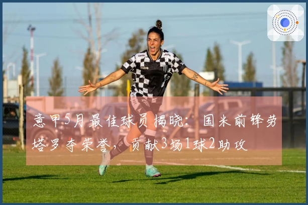 意甲5月最佳球员揭晓:国米前锋劳塔罗夺荣誉,贡献3场1球2助攻