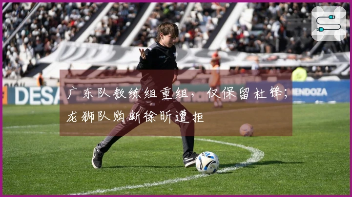 广东队教练组重组,仅保留杜锋;龙狮队购断徐昕遭拒