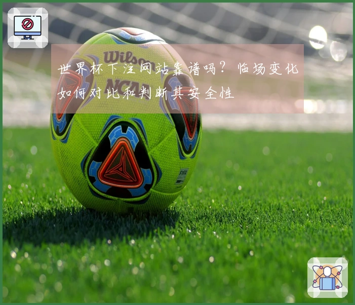 世界杯下注网站靠谱吗？临场变化如何对比和判断其安全性